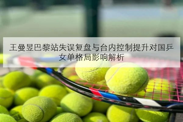 王曼昱巴黎站失误复盘与台内控制提升对国乒女单格局影响解析