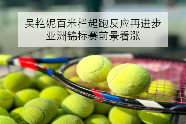吴艳妮百米栏起跑反应再进步 亚洲锦标赛前景看涨
